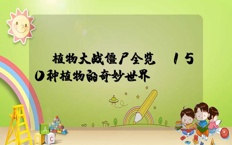 植物大战僵尸全览:150种植物的奇妙世界